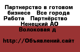 Партнерство в готовом бизнесе - Все города Работа » Партнёрство   . Ненецкий АО,Волоковая д.